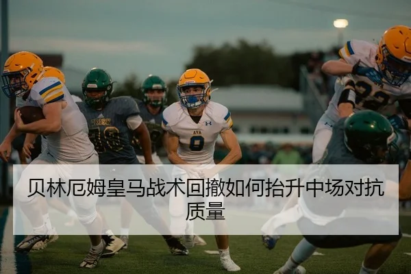 贝林厄姆皇马战术回撤如何抬升中场对抗质量