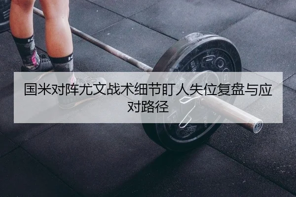 国米对阵尤文战术细节盯人失位复盘与应对路径